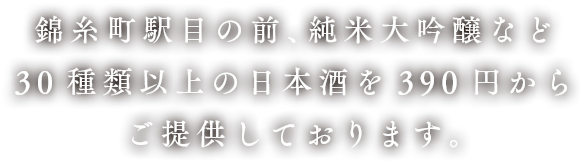 錦糸町駅目の前、純米大吟醸など30種類以上の日本酒を390円からご提供しております。