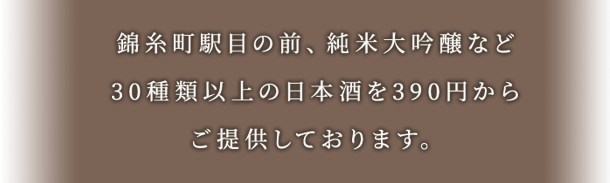 錦糸町駅目の前、純米大吟醸など30種類以上の日本酒を390円からご提供しております。